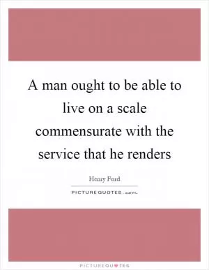 A man ought to be able to live on a scale commensurate with the service that he renders Picture Quote #1