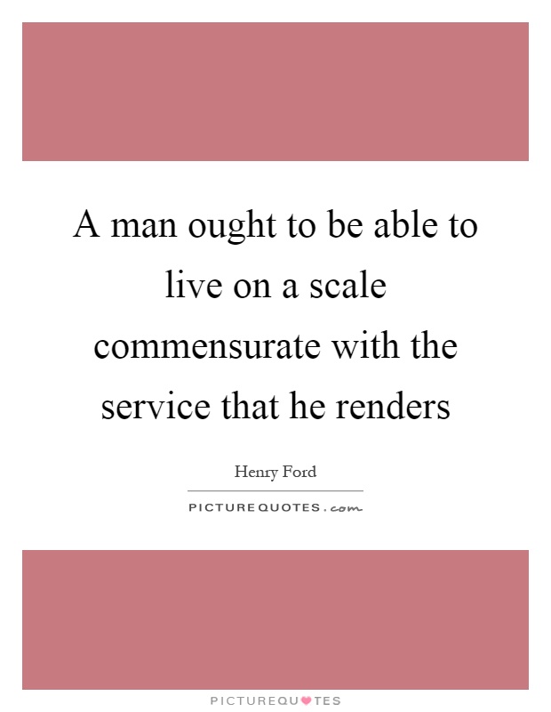 A man ought to be able to live on a scale commensurate with the service that he renders Picture Quote #1