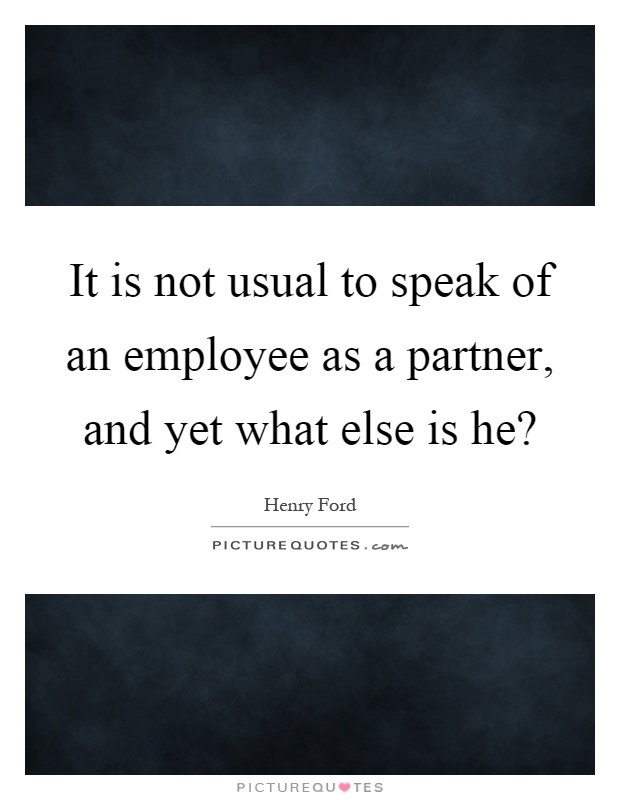 It is not usual to speak of an employee as a partner, and yet what else is he? Picture Quote #1