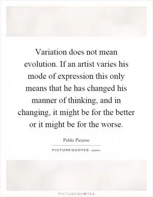 Variation does not mean evolution. If an artist varies his mode of expression this only means that he has changed his manner of thinking, and in changing, it might be for the better or it might be for the worse Picture Quote #1