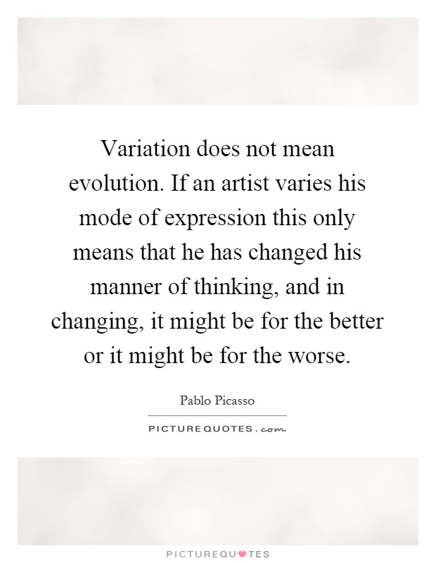 Variation does not mean evolution. If an artist varies his mode of expression this only means that he has changed his manner of thinking, and in changing, it might be for the better or it might be for the worse Picture Quote #1