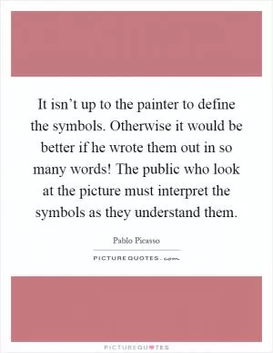 It isn’t up to the painter to define the symbols. Otherwise it would be better if he wrote them out in so many words! The public who look at the picture must interpret the symbols as they understand them Picture Quote #1