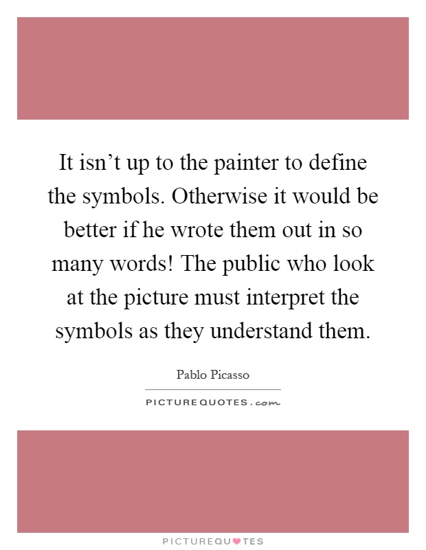 It isn't up to the painter to define the symbols. Otherwise it would be better if he wrote them out in so many words! The public who look at the picture must interpret the symbols as they understand them Picture Quote #1