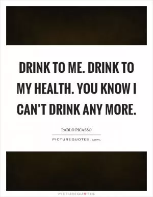 Drink to me. Drink to my health. You know I can’t drink any more Picture Quote #1