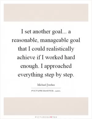 I set another goal... a reasonable, manageable goal that I could realistically achieve if I worked hard enough. I approached everything step by step Picture Quote #1