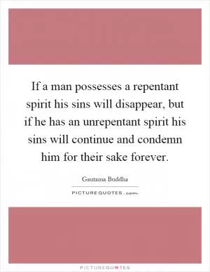 If a man possesses a repentant spirit his sins will disappear, but if he has an unrepentant spirit his sins will continue and condemn him for their sake forever Picture Quote #1