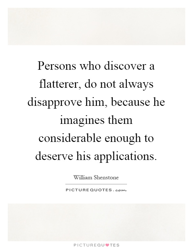 Persons who discover a flatterer, do not always disapprove him, because he imagines them considerable enough to deserve his applications Picture Quote #1