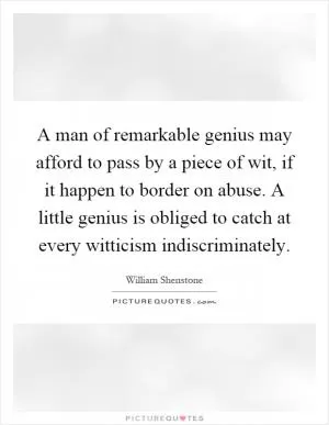 A man of remarkable genius may afford to pass by a piece of wit, if it happen to border on abuse. A little genius is obliged to catch at every witticism indiscriminately Picture Quote #1