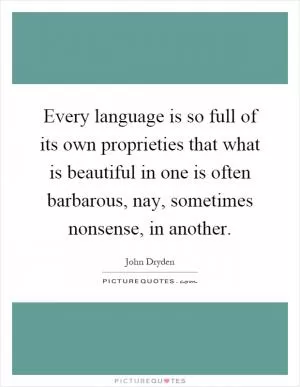 Every language is so full of its own proprieties that what is beautiful in one is often barbarous, nay, sometimes nonsense, in another Picture Quote #1