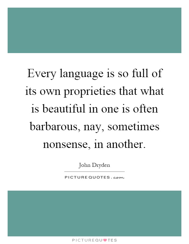 Every language is so full of its own proprieties that what is beautiful in one is often barbarous, nay, sometimes nonsense, in another Picture Quote #1