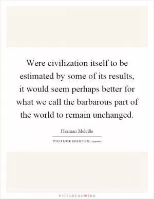 Were civilization itself to be estimated by some of its results, it would seem perhaps better for what we call the barbarous part of the world to remain unchanged Picture Quote #1