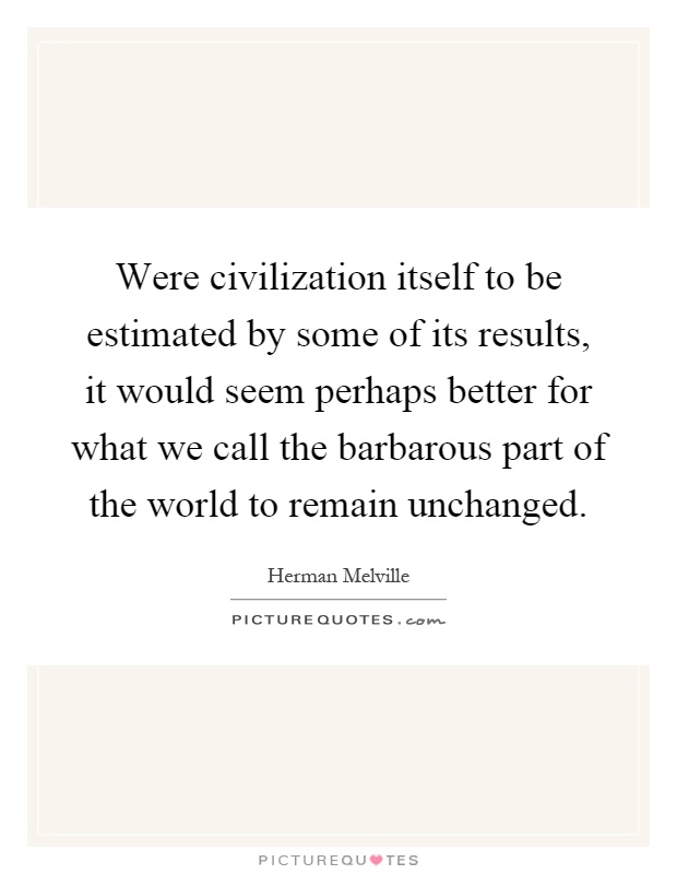 Were civilization itself to be estimated by some of its results, it would seem perhaps better for what we call the barbarous part of the world to remain unchanged Picture Quote #1