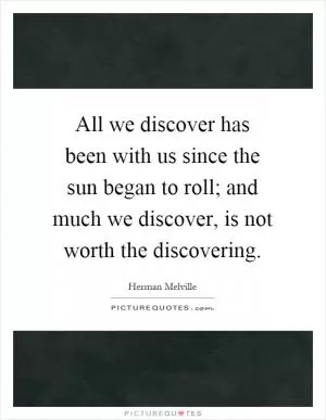 All we discover has been with us since the sun began to roll; and much we discover, is not worth the discovering Picture Quote #1