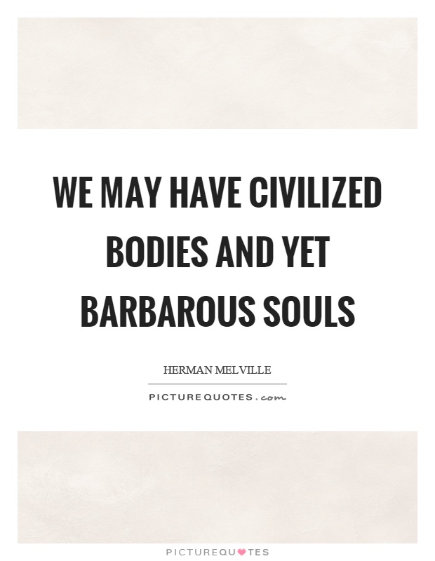 We may have civilized bodies and yet barbarous souls Picture Quote #1