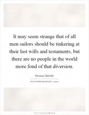 It may seem strange that of all men sailors should be tinkering at their last wills and testaments, but there are no people in the world more fond of that diversion Picture Quote #1