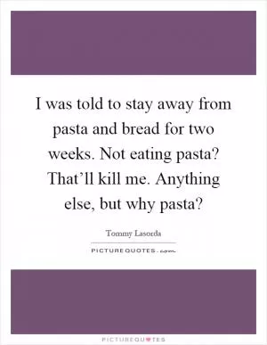 I was told to stay away from pasta and bread for two weeks. Not eating pasta? That’ll kill me. Anything else, but why pasta? Picture Quote #1