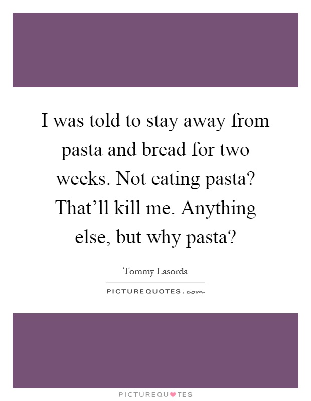 I was told to stay away from pasta and bread for two weeks. Not eating pasta? That'll kill me. Anything else, but why pasta? Picture Quote #1