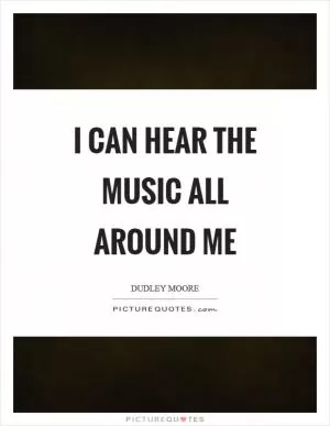 I can hear the music all around me Picture Quote #1