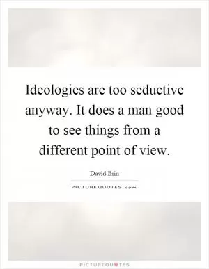 Ideologies are too seductive anyway. It does a man good to see things from a different point of view Picture Quote #1