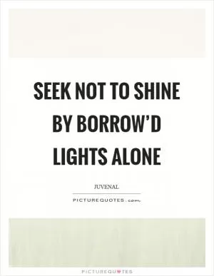 Seek not to shine by borrow’d lights alone Picture Quote #1