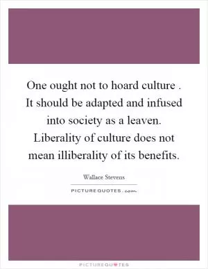 One ought not to hoard culture. It should be adapted and infused into society as a leaven. Liberality of culture does not mean illiberality of its benefits Picture Quote #1
