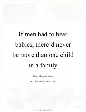 If men had to bear babies, there’d never be more than one child in a family Picture Quote #1