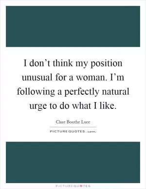 I don’t think my position unusual for a woman. I’m following a perfectly natural urge to do what I like Picture Quote #1