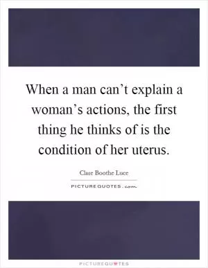 When a man can’t explain a woman’s actions, the first thing he thinks of is the condition of her uterus Picture Quote #1