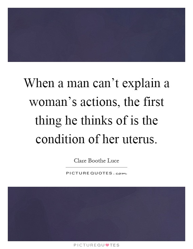When a man can't explain a woman's actions, the first thing he thinks of is the condition of her uterus Picture Quote #1