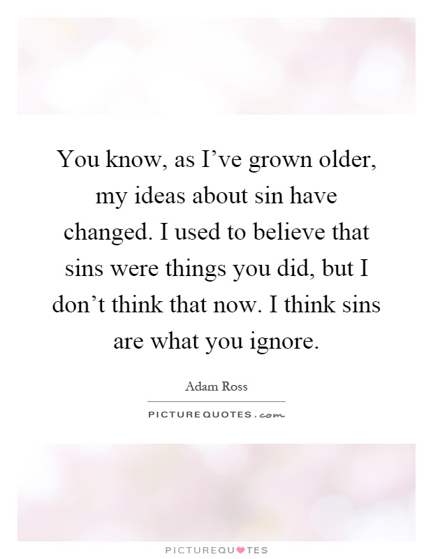 You know, as I've grown older, my ideas about sin have changed. I used to believe that sins were things you did, but I don't think that now. I think sins are what you ignore Picture Quote #1