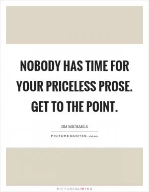 Nobody has time for your priceless prose. Get to the point Picture Quote #1