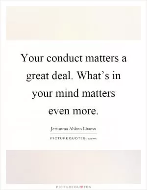 Your conduct matters a great deal. What’s in your mind matters even more Picture Quote #1