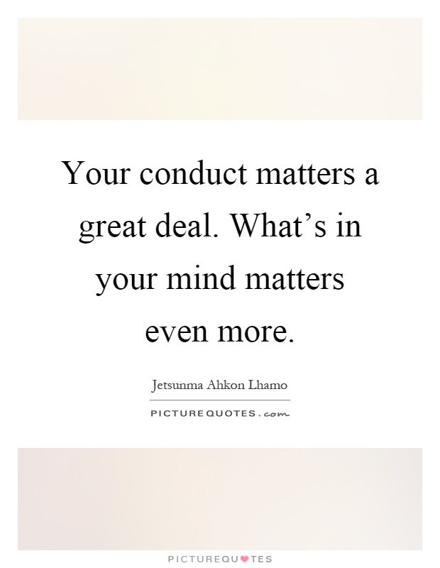 Your conduct matters a great deal. What's in your mind matters even more Picture Quote #1