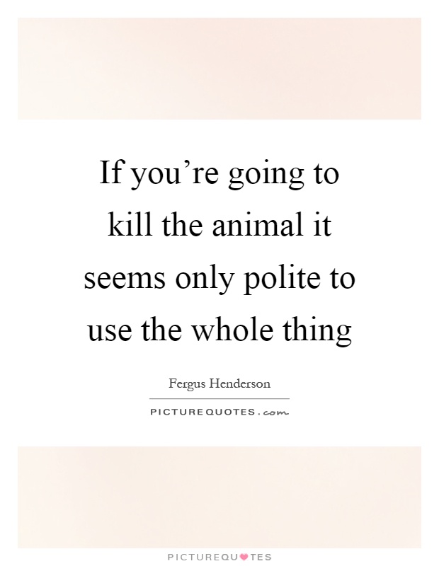 If you're going to kill the animal it seems only polite to use the whole thing Picture Quote #1
