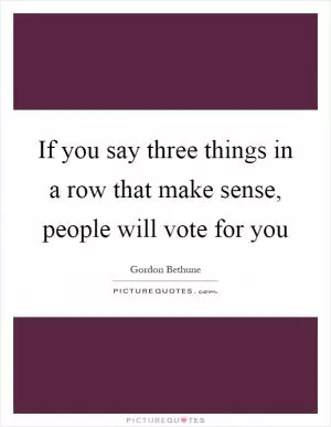 If you say three things in a row that make sense, people will vote for you Picture Quote #1
