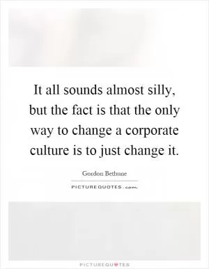 It all sounds almost silly, but the fact is that the only way to change a corporate culture is to just change it Picture Quote #1