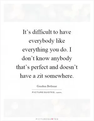 It’s difficult to have everybody like everything you do. I don’t know anybody that’s perfect and doesn’t have a zit somewhere Picture Quote #1