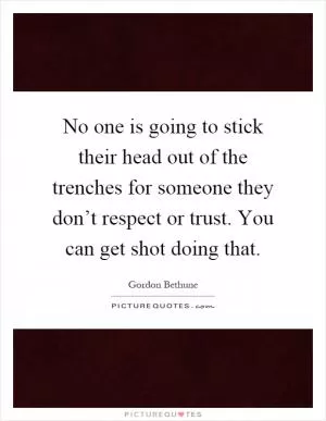 No one is going to stick their head out of the trenches for someone they don’t respect or trust. You can get shot doing that Picture Quote #1