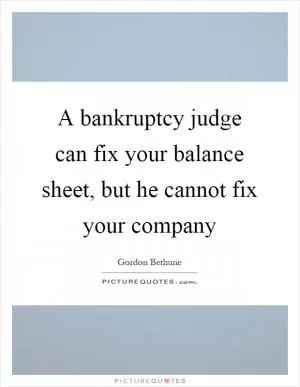 A bankruptcy judge can fix your balance sheet, but he cannot fix your company Picture Quote #1