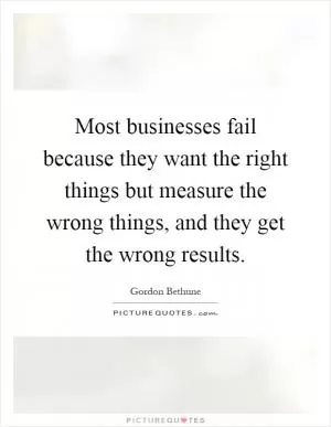 Most businesses fail because they want the right things but measure the wrong things, and they get the wrong results Picture Quote #1