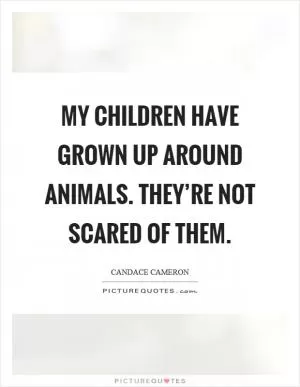 My children have grown up around animals. They’re not scared of them Picture Quote #1