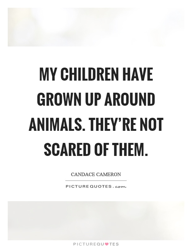 My children have grown up around animals. They're not scared of them Picture Quote #1