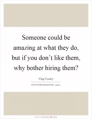 Someone could be amazing at what they do, but if you don’t like them, why bother hiring them? Picture Quote #1