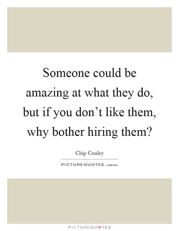 Someone could be amazing at what they do, but if you don't like them, why bother hiring them? Picture Quote #1