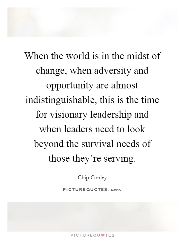 When the world is in the midst of change, when adversity and opportunity are almost indistinguishable, this is the time for visionary leadership and when leaders need to look beyond the survival needs of those they're serving Picture Quote #1