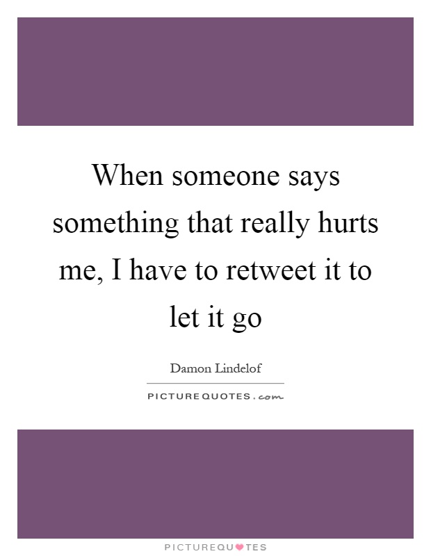 When someone says something that really hurts me, I have to retweet it to let it go Picture Quote #1