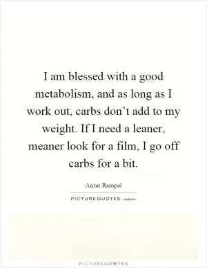 I am blessed with a good metabolism, and as long as I work out, carbs don’t add to my weight. If I need a leaner, meaner look for a film, I go off carbs for a bit Picture Quote #1