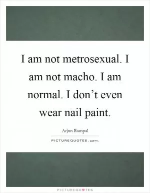 I am not metrosexual. I am not macho. I am normal. I don’t even wear nail paint Picture Quote #1