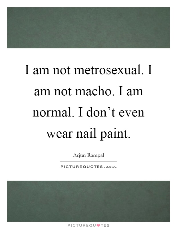 I am not metrosexual. I am not macho. I am normal. I don't even wear nail paint Picture Quote #1