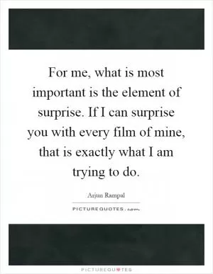 For me, what is most important is the element of surprise. If I can surprise you with every film of mine, that is exactly what I am trying to do Picture Quote #1
